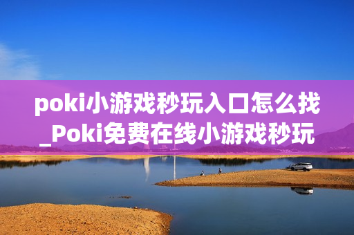 poki小游戏秒玩入口怎么找_Poki免费在线小游戏秒玩快速入口