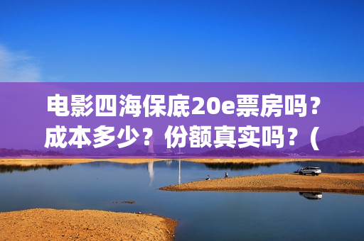 电影四海保底20e票房吗？成本多少？份额真实吗？(四海电影百度百科)