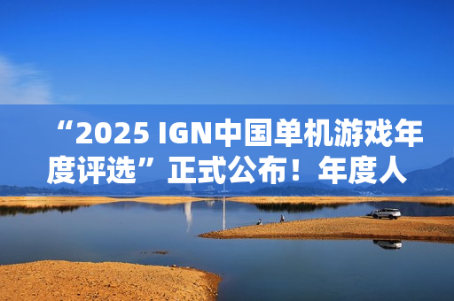 “2025 IGN中国单机游戏年度评选”正式公布！年度人气国单等你来投！
