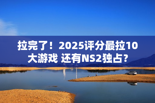 拉完了！2025评分最拉10大游戏 还有NS2独占？