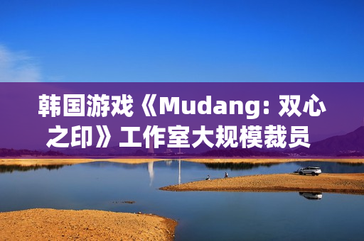 韩国游戏《Mudang: 双心之印》工作室大规模裁员 官网下线
