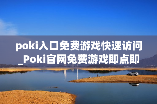 poki入口免费游戏快速访问_Poki官网免费游戏即点即玩入口