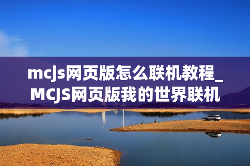 mcjs网页版怎么联机教程_MCJS网页版我的世界联机服务器入口指南