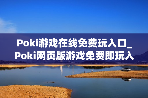 Poki游戏在线免费玩入口_Poki网页版游戏免费即玩入口