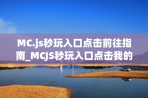 MC.js秒玩入口点击前往指南_MCJS秒玩入口点击我的世界网页版地址