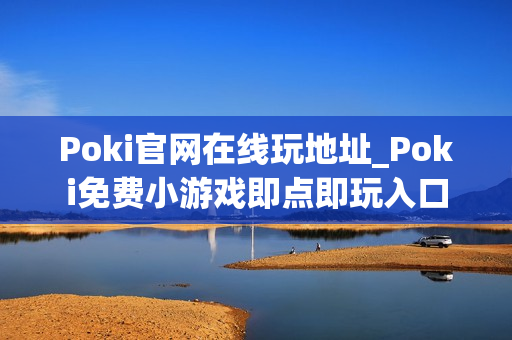 Poki官网在线玩地址_Poki免费小游戏即点即玩入口