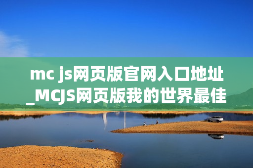 mc js网页版官网入口地址_MCJS网页版我的世界最佳中文秒玩入口 mc js网页版官网入口地址_MCJS网页版我的世界最佳中文秒玩入口