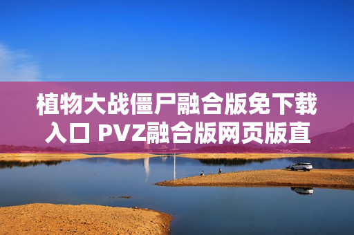 植物大战僵尸融合版免下载入口 PVZ融合版网页版直接玩