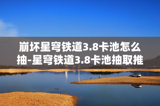 崩坏星穹铁道3.8卡池怎么抽-星穹铁道3.8卡池抽取推荐