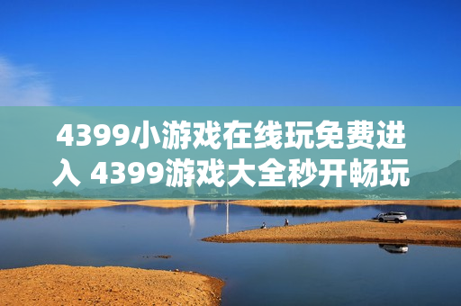 4399小游戏在线玩免费进入 4399游戏大全秒开畅玩
