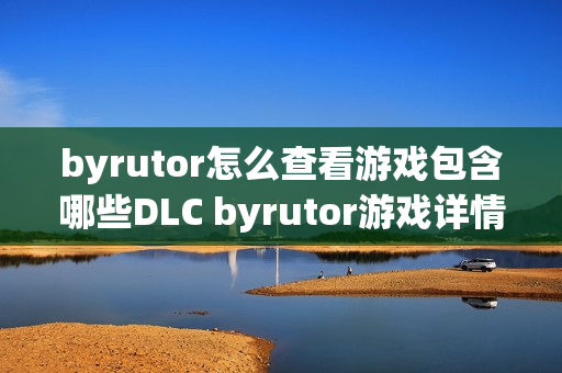 byrutor怎么查看游戏包含哪些DLC byrutor游戏详情内容解读【科普】