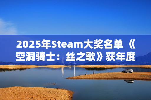 2025年Steam大奖名单 《空洞骑士：丝之歌》获年度游戏
