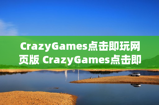 CrazyGames点击即玩网页版 CrazyGames点击即玩免安装入口 CrazyGames点击即玩网页版 CrazyGames点击即玩免安装入口