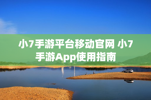 小7手游平台移动官网 小7手游App使用指南
