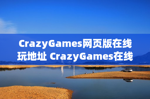 CrazyGames网页版在线玩地址 CrazyGames在线小游戏点击即玩 CrazyGames网页版在线玩地址 CrazyGames在线小游戏点击即玩