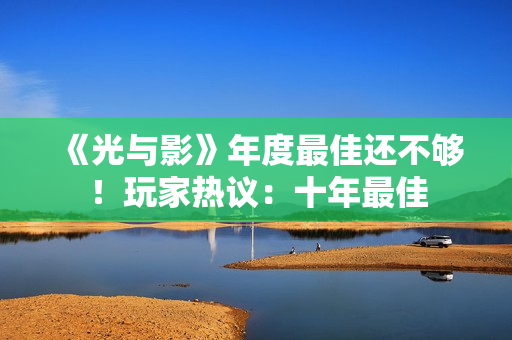 《光与影》年度最佳还不够！玩家热议：十年最佳