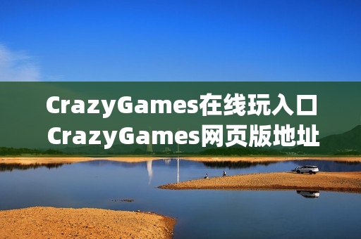CrazyGames在线玩入口 CrazyGames网页版地址 CrazyGames在线玩入口 CrazyGames网页版地址
