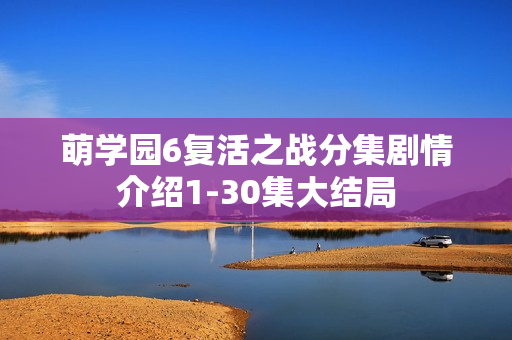 萌学园6复活之战分集剧情介绍1-30集大结局 萌学园6复活之战分集剧情介绍1-30集大结局