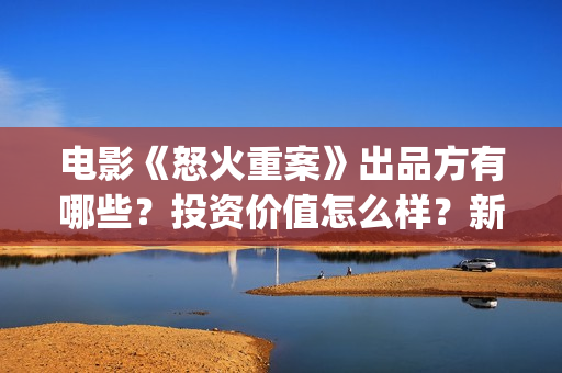 电影《怒火重案》出品方有哪些？投资价值怎么样？新人找谁投资？(甄子丹谢霆锋电影怒火重案)