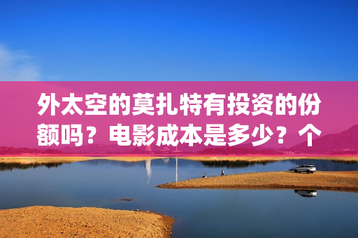外太空的莫扎特有投资的份额吗？电影成本是多少？个人要怎么参与？(外太空的莫扎特免费观看高清)