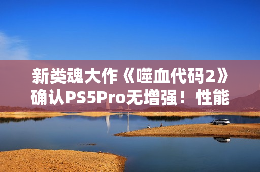 新类魂大作《噬血代码2》确认PS5Pro无增强！性能跟PS5一样