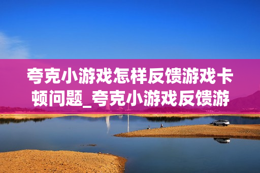 夸克小游戏怎样反馈游戏卡顿问题_夸克小游戏反馈游戏卡顿问题方法【案例演示】 夸克小游戏怎样反馈游戏卡顿问题_夸克小游戏反馈游戏卡顿问题方法【案例演示】