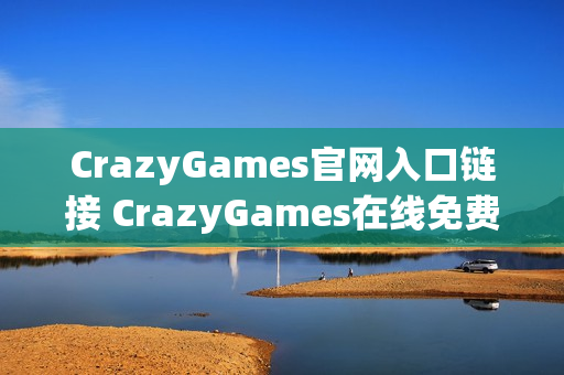 CrazyGames官网入口链接 CrazyGames在线免费玩