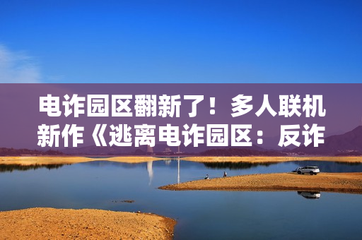 电诈园区翻新了！多人联机新作《逃离电诈园区：反诈突围》官宣地图推倒重做