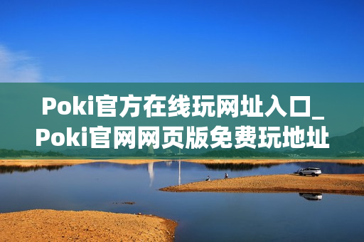 Poki官方在线玩网址入口_Poki官网网页版免费玩地址