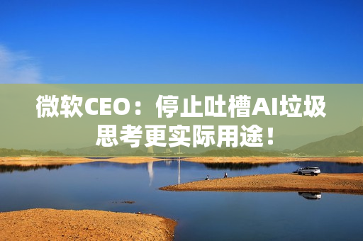 微软CEO：停止吐槽AI垃圾 思考更实际用途！