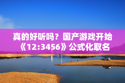 真的好听吗？国产游戏开始《12:3456》公式化取名