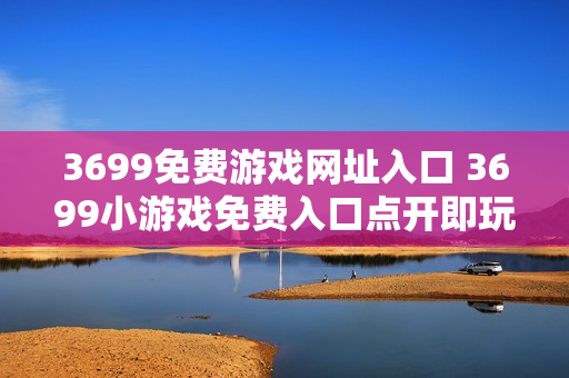 3699免费游戏网址入口 3699小游戏免费入口点开即玩