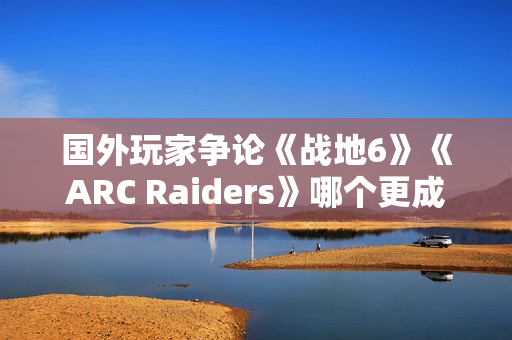 国外玩家争论《战地6》《ARC Raiders》哪个更成功