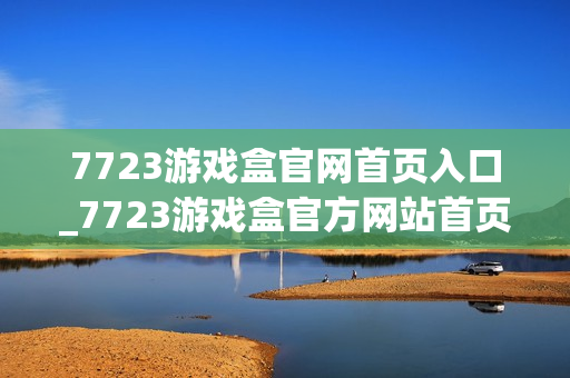7723游戏盒官网首页入口_7723游戏盒官方网站首页下载入口地址