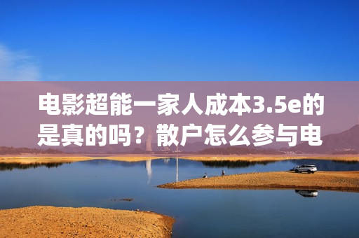 电影超能一家人成本3.5e的是真的吗？散户怎么参与电影投资？(电影超能一家人免费观看完整版)