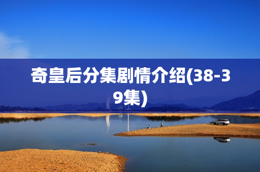 奇皇后分集剧情介绍(38-39集)