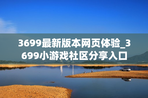 3699最新版本网页体验_3699小游戏社区分享入口 3699最新版本网页体验_3699小游戏社区分享入口