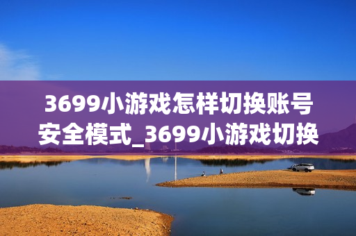 3699小游戏怎样切换账号安全模式_3699小游戏切换账号安全模式方法【解析】