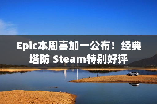 Epic本周喜加一公布！经典塔防 Steam特别好评
