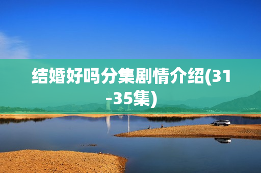 结婚好吗分集剧情介绍(31-35集)