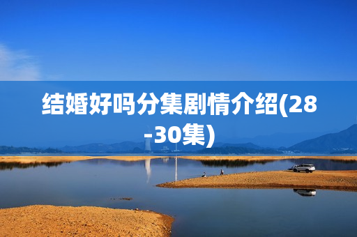 结婚好吗分集剧情介绍(28-30集) 结婚好吗分集剧情介绍(28-30集)