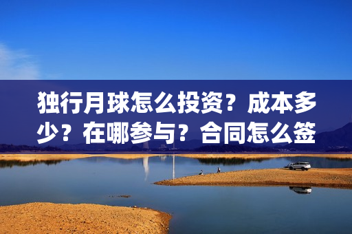 独行月球怎么投资？成本多少？在哪参与？合同怎么签？(独行月球投屏)