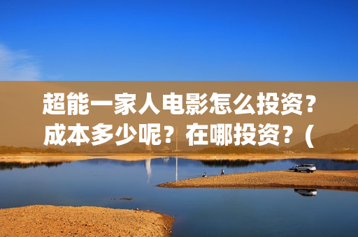 超能一家人电影怎么投资？成本多少呢？在哪投资？(超能一家人电影免费版完整版)