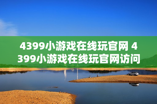 4399小游戏在线玩官网 4399小游戏在线玩官网访问地址 4399小游戏在线玩官网 4399小游戏在线玩官网访问地址