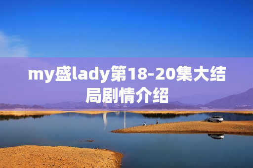 my盛lady第18-20集大结局剧情介绍