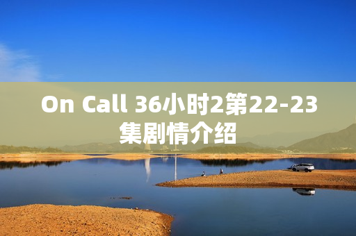 On Call 36小时2第22-23集剧情介绍