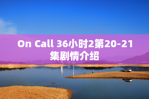 On Call 36小时2第20-21集剧情介绍
