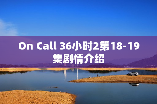 On Call 36小时2第18-19集剧情介绍