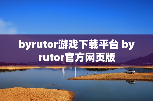 byrutor游戏下载平台 byrutor官方网页版 byrutor游戏下载平台 byrutor官方网页版