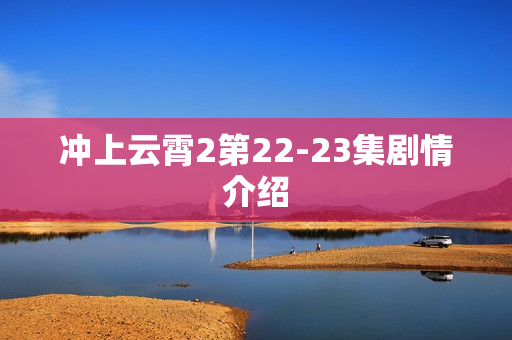 冲上云霄2第22-23集剧情介绍